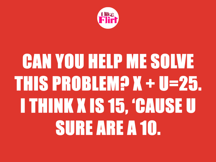 Math pickup line Can you help me solve this problem X + U=25. I think X is 15, ‘cause U sure are a 10.